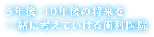 5年後・10年後の将来を一緒に考えていける歯科医院